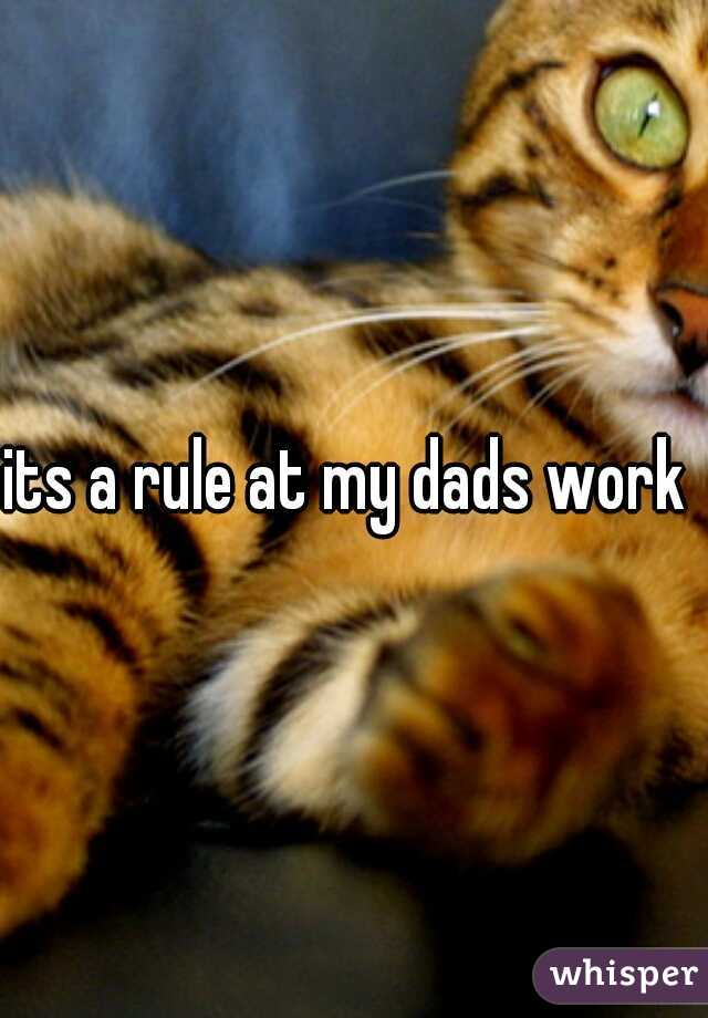 its a rule at my dads work 