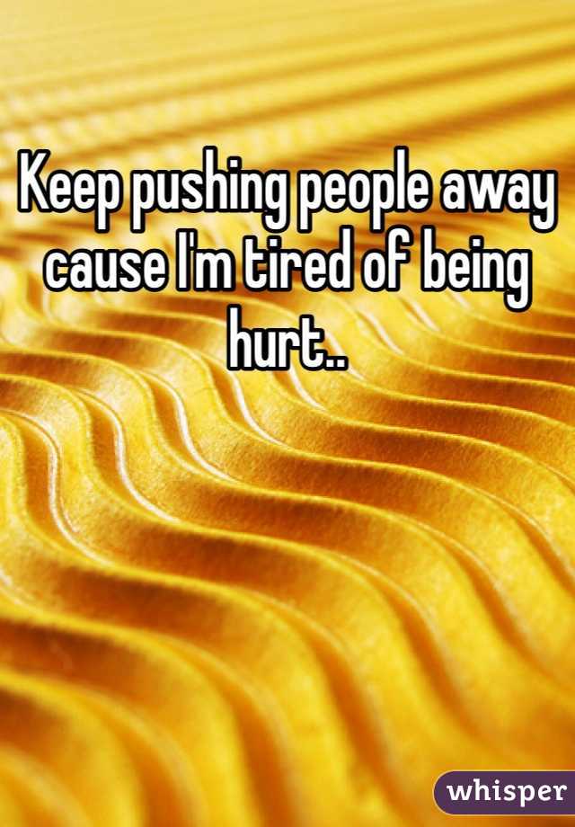 Keep pushing people away cause I'm tired of being hurt..