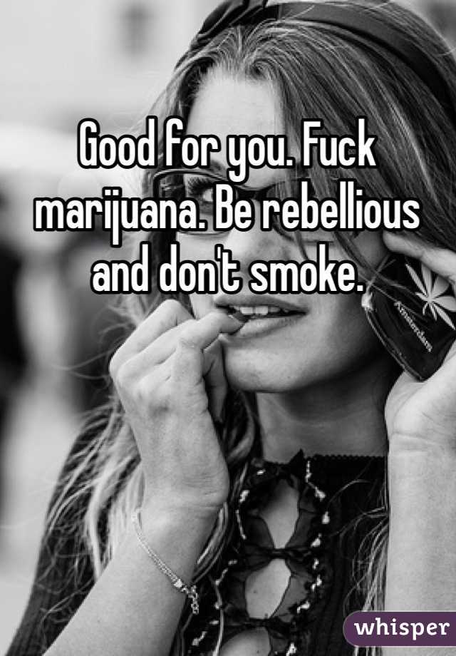 Good for you. Fuck marijuana. Be rebellious and don't smoke.