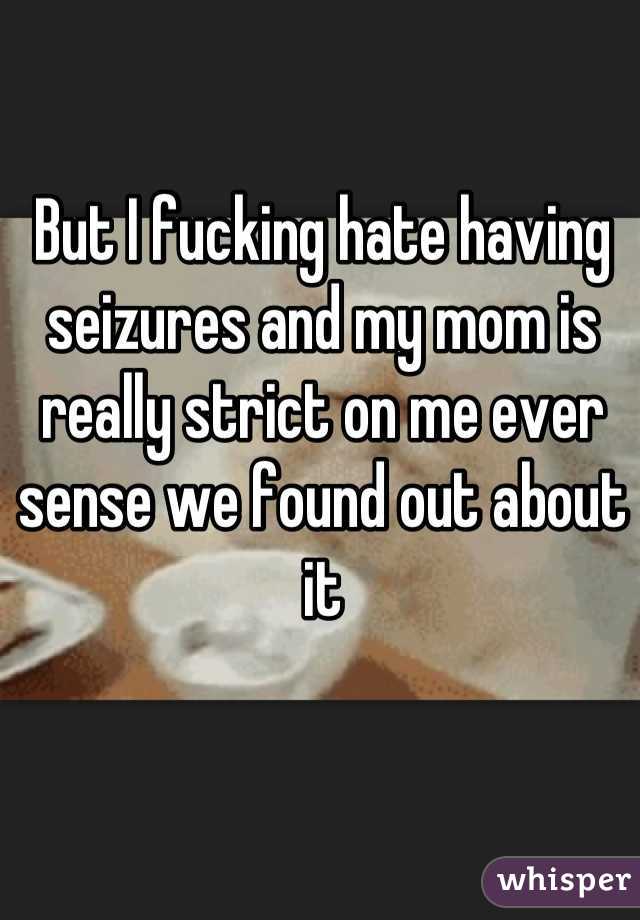 But I fucking hate having seizures and my mom is really strict on me ever sense we found out about it