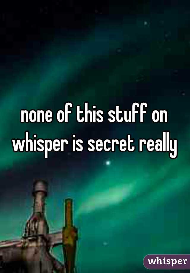 none of this stuff on whisper is secret really 