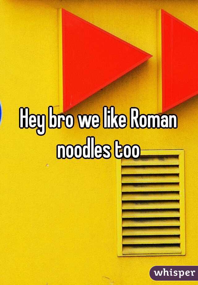 Hey bro we like Roman noodles too 