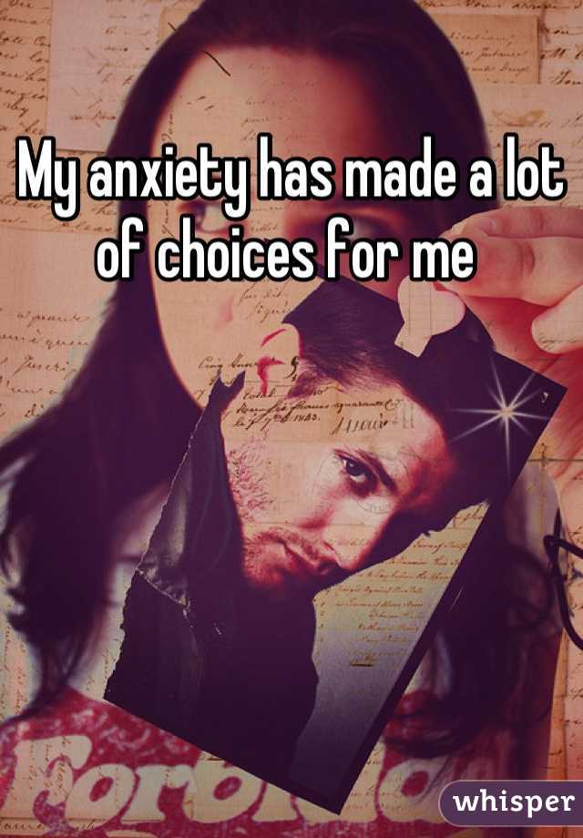 My anxiety has made a lot of choices for me 