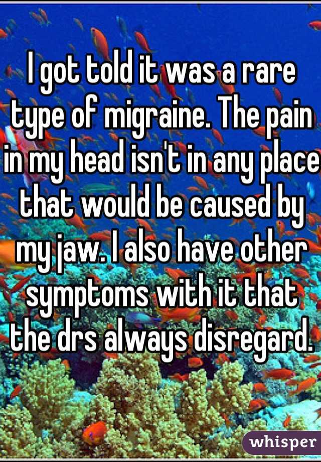 I got told it was a rare type of migraine. The pain in my head isn't in any place that would be caused by my jaw. I also have other symptoms with it that the drs always disregard.