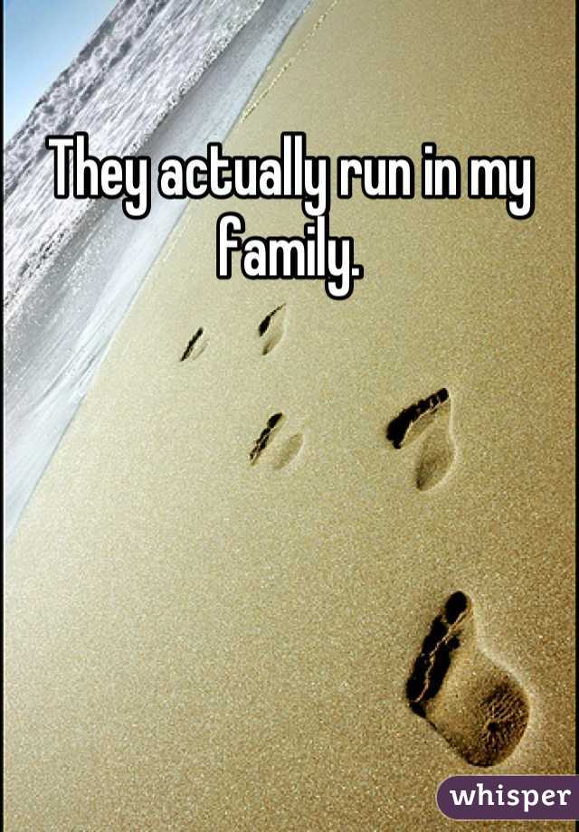 They actually run in my family.