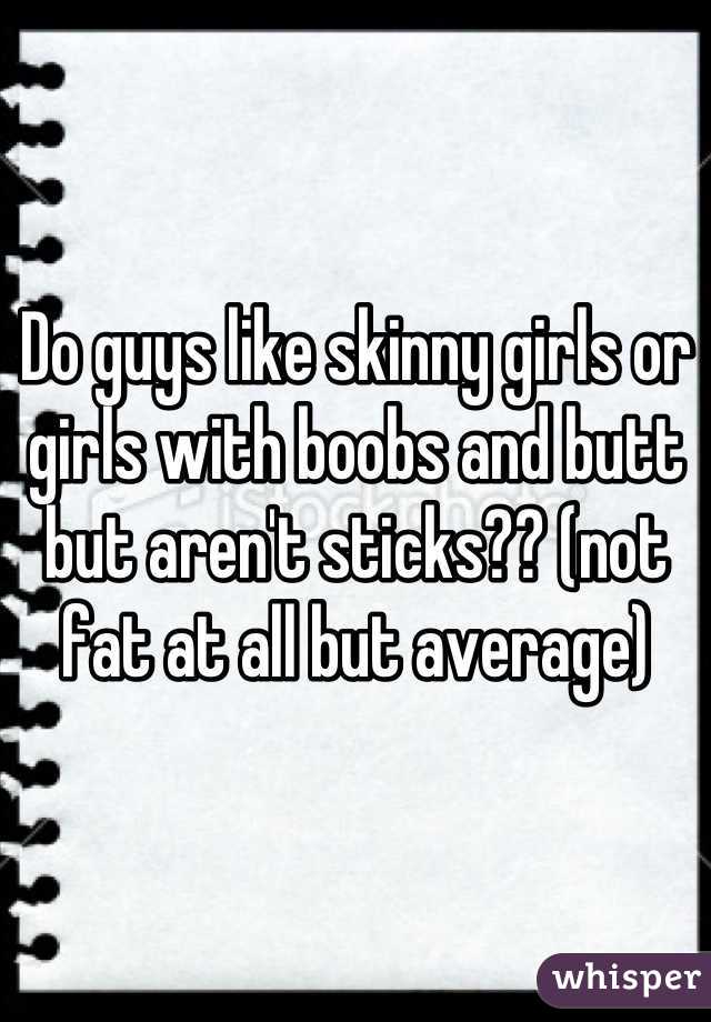 Do Guys Like Skinny Girls Or Girls With Boobs And Butt But Aren T Sticks Not Fat At All But