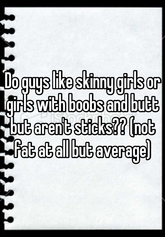Do Guys Like Skinny Girls Or Girls With Boobs And Butt But Arent Sticks Not Fat At All But