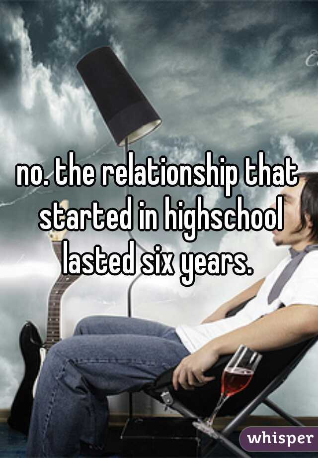 no. the relationship that started in highschool lasted six years. 