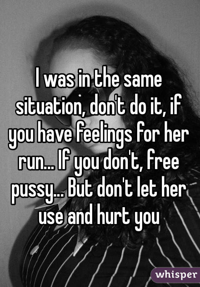 I was in the same situation, don't do it, if you have feelings for her run... If you don't, free pussy... But don't let her use and hurt you