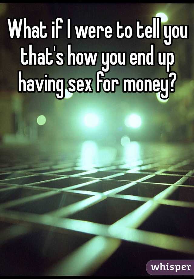 What if I were to tell you that's how you end up having sex for money?