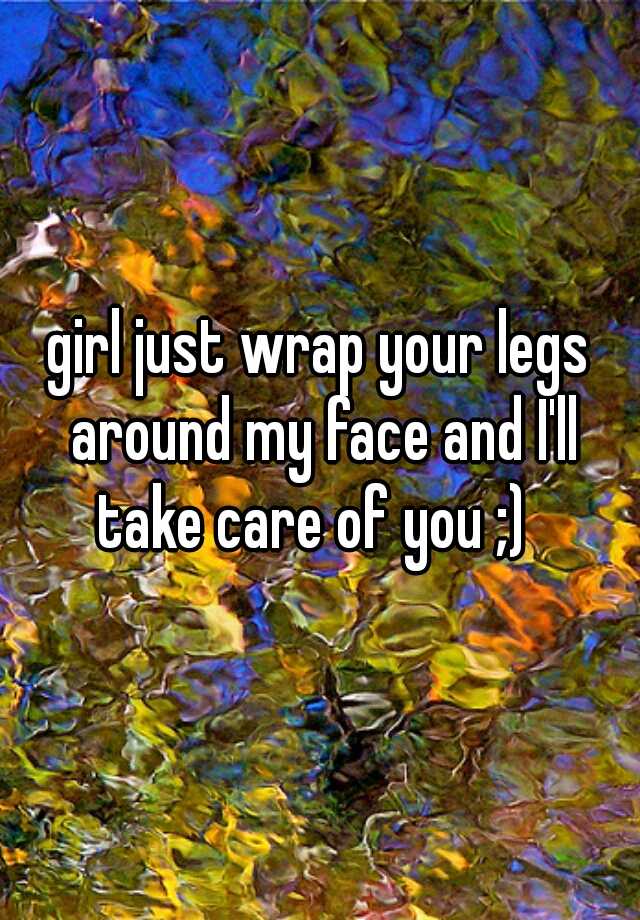 Girl Just Wrap Your Legs Around My Face And I Ll Take Care Of You