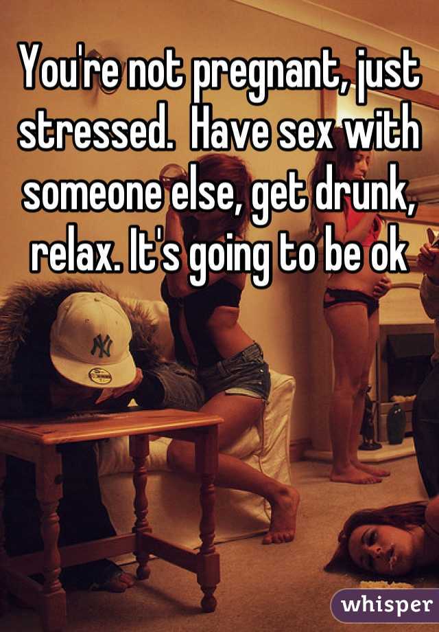 You're not pregnant, just stressed.  Have sex with someone else, get drunk, relax. It's going to be ok