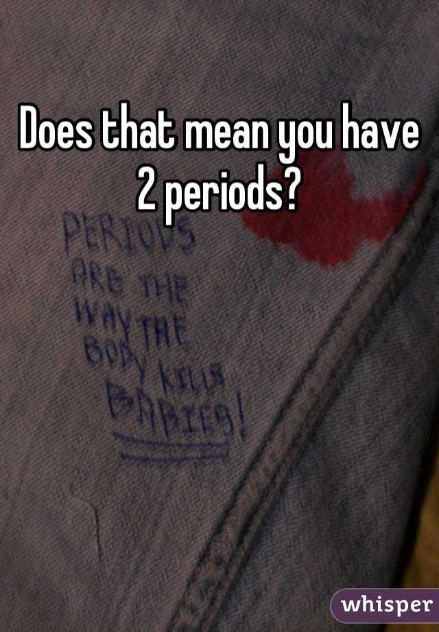 Does that mean you have 2 periods?