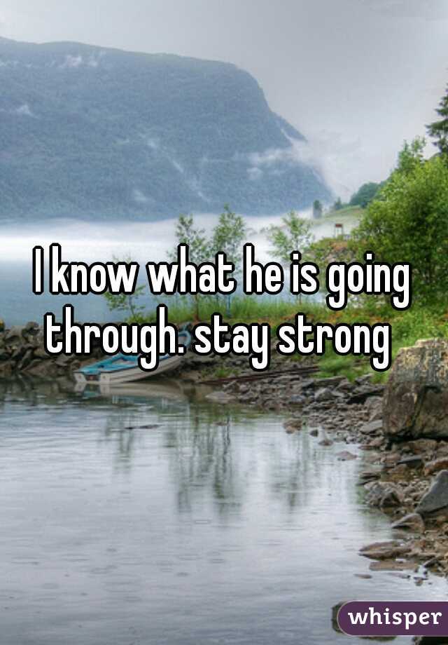 I know what he is going through. stay strong  
