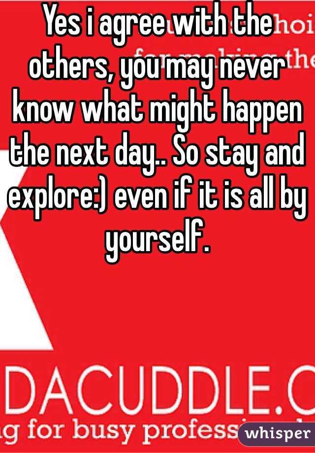 Yes i agree with the others, you may never know what might happen the next day.. So stay and explore:) even if it is all by yourself.