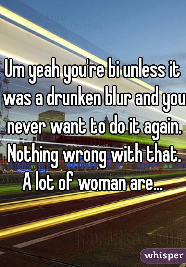 Um yeah you're bi unless it was a drunken blur and you never want to do it again. Nothing wrong with that. A lot of woman are... 