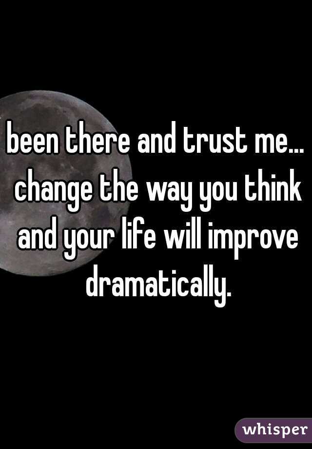 been there and trust me... change the way you think and your life will improve dramatically.