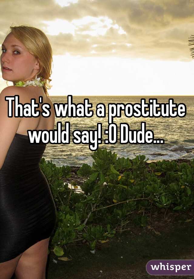 That's what a prostitute would say! :O Dude...