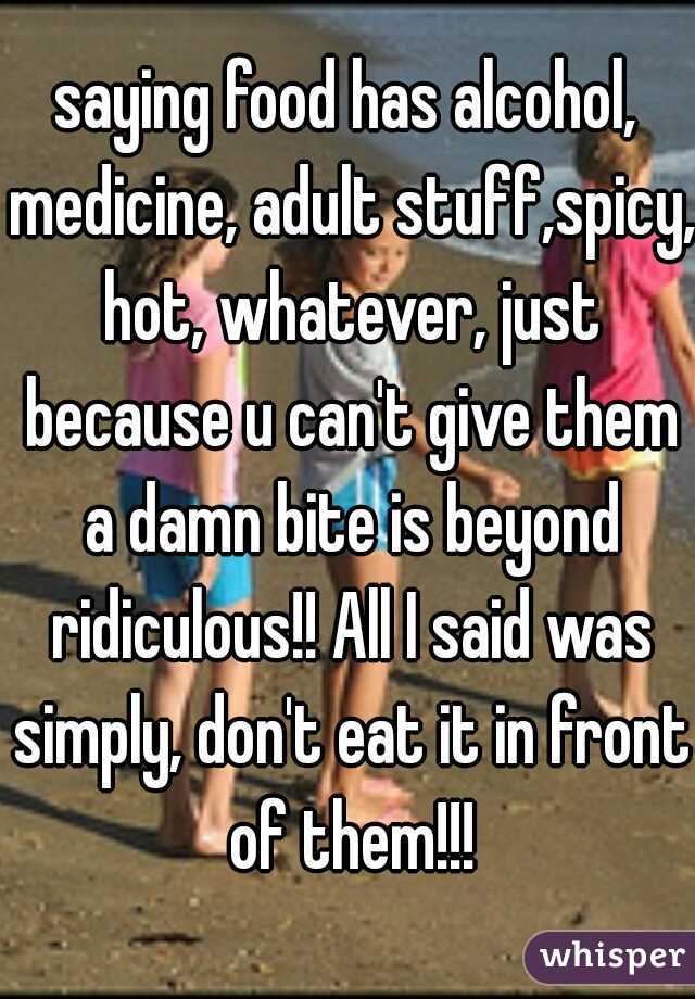 saying food has alcohol, medicine, adult stuff,spicy, hot, whatever, just because u can't give them a damn bite is beyond ridiculous!! All I said was simply, don't eat it in front of them!!!