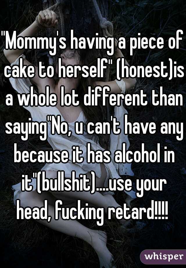 "Mommy's having a piece of cake to herself" (honest)is a whole lot different than saying"No, u can't have any because it has alcohol in it"(bullshit)....use your head, fucking retard!!!! 