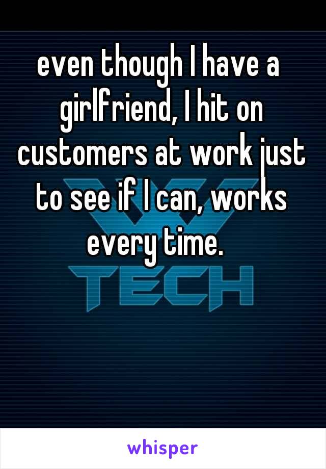even though I have a girlfriend, I hit on customers at work just to see if I can, works every time.  