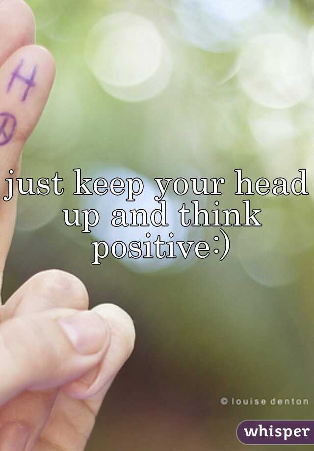 just keep your head up and think positive:)