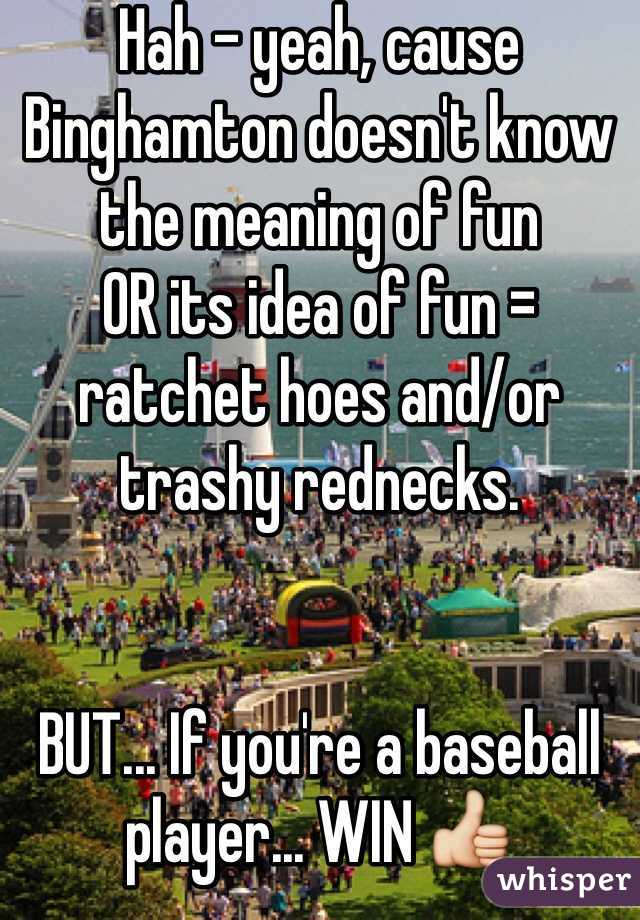 Hah - yeah, cause Binghamton doesn't know the meaning of fun
OR its idea of fun = ratchet hoes and/or trashy rednecks. 


BUT... If you're a baseball player... WIN 👍