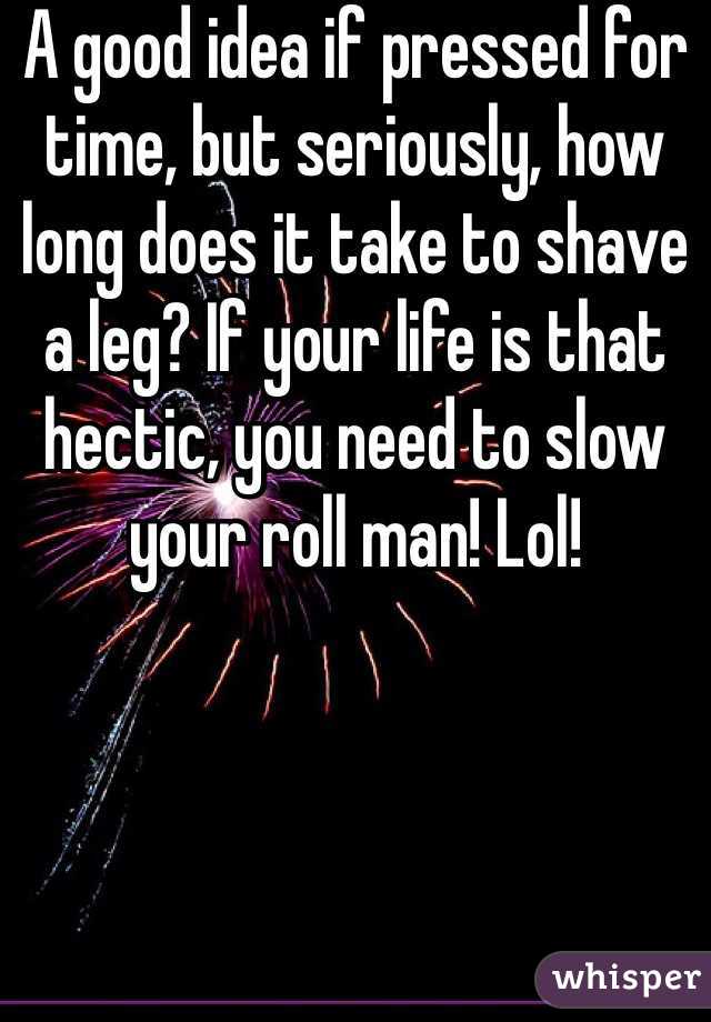 A good idea if pressed for time, but seriously, how long does it take to shave a leg? If your life is that hectic, you need to slow your roll man! Lol!