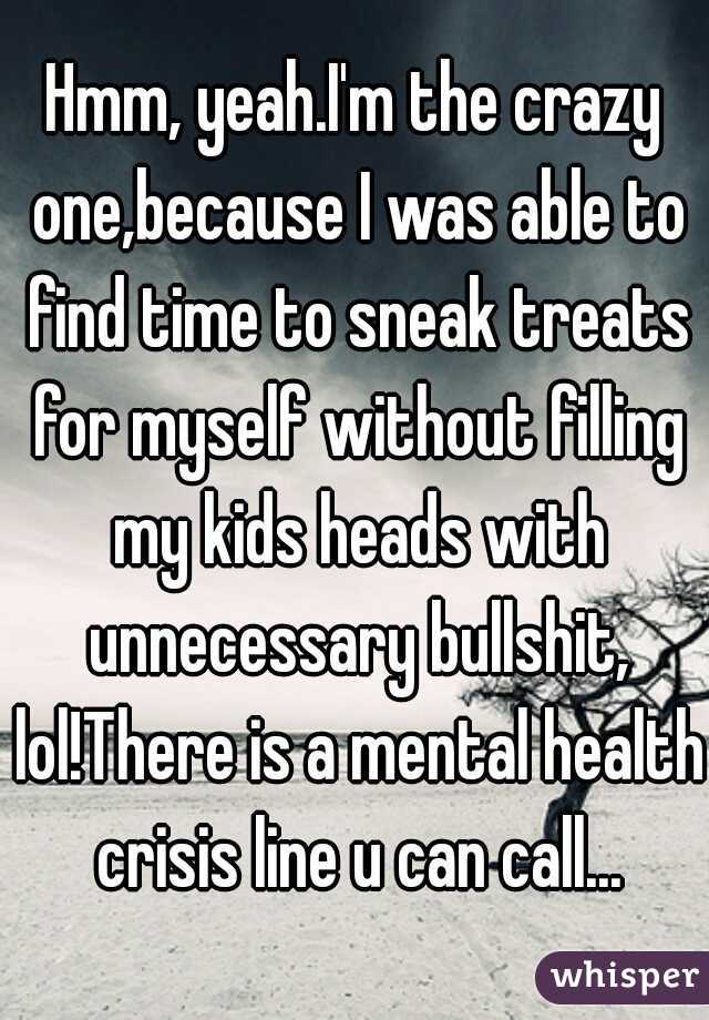 Hmm, yeah.I'm the crazy one,because I was able to find time to sneak treats for myself without filling my kids heads with unnecessary bullshit, lol!There is a mental health crisis line u can call...