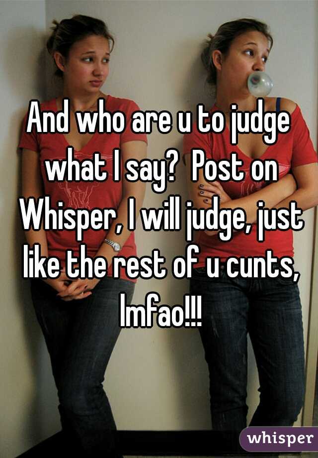 And who are u to judge what I say?  Post on Whisper, I will judge, just like the rest of u cunts, lmfao!!!