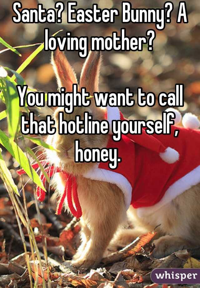 Santa? Easter Bunny? A loving mother?

You might want to call that hotline yourself, honey. 