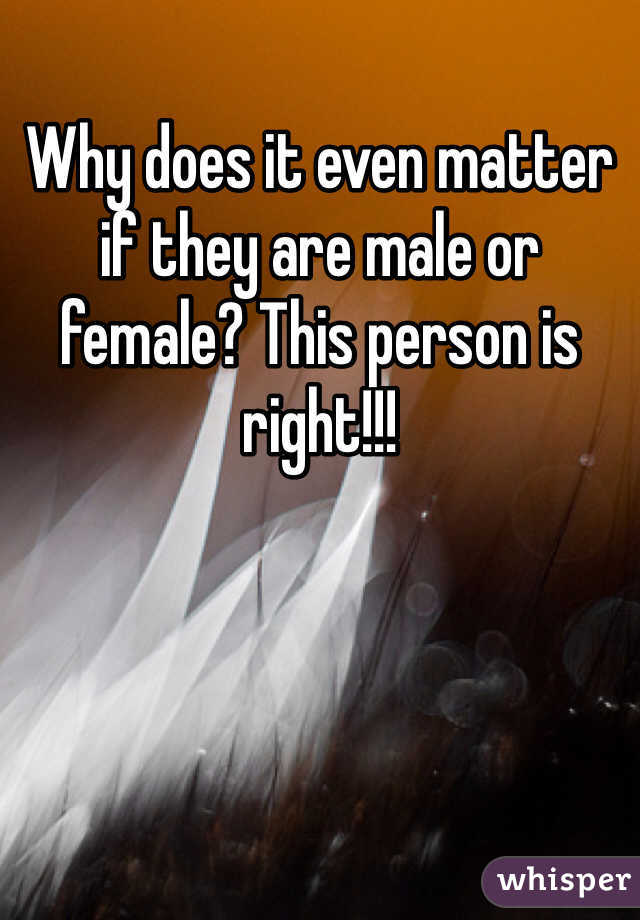 Why does it even matter if they are male or female? This person is right!!!