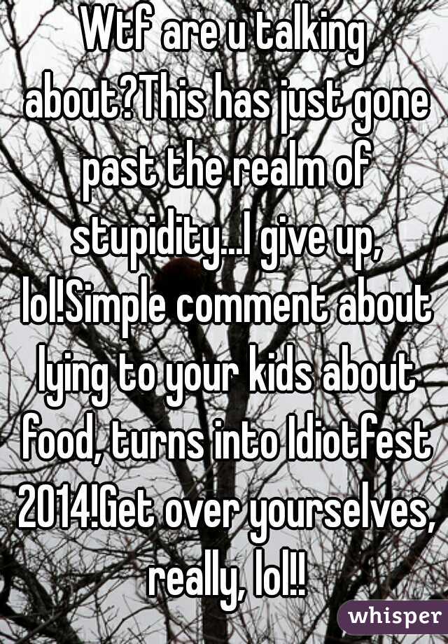 Wtf are u talking about?This has just gone past the realm of stupidity...I give up, lol!Simple comment about lying to your kids about food, turns into Idiotfest 2014!Get over yourselves, really, lol!!