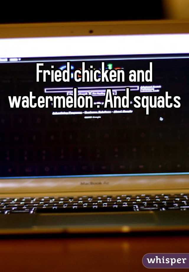 Fried chicken and watermelon . And squats 