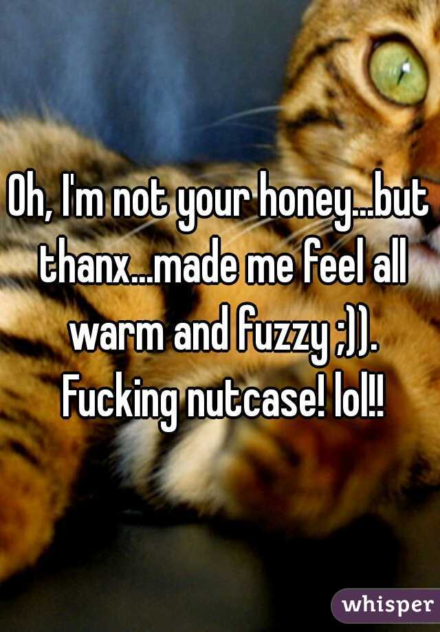 Oh, I'm not your honey...but thanx...made me feel all warm and fuzzy ;)). Fucking nutcase! lol!!