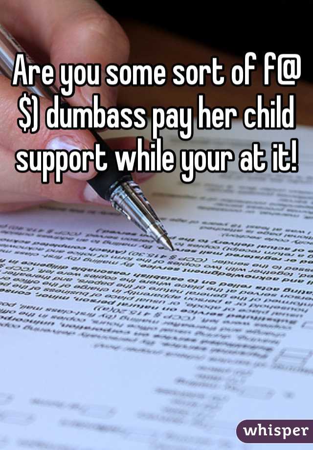 Are you some sort of f@$) dumbass pay her child support while your at it!