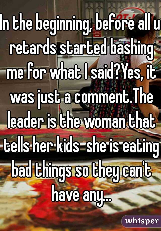 In the beginning, before all u retards started bashing me for what I said?Yes, it was just a comment.The leader is the woman that tells her kids  she is eating bad things so they can't have any...