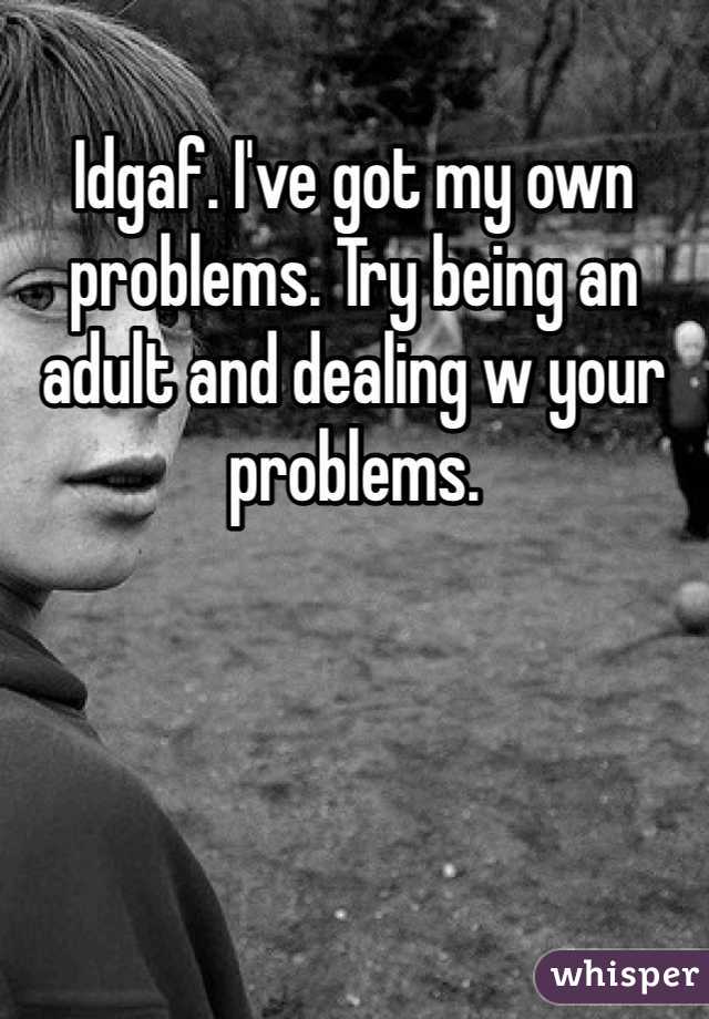 Idgaf. I've got my own problems. Try being an adult and dealing w your problems.