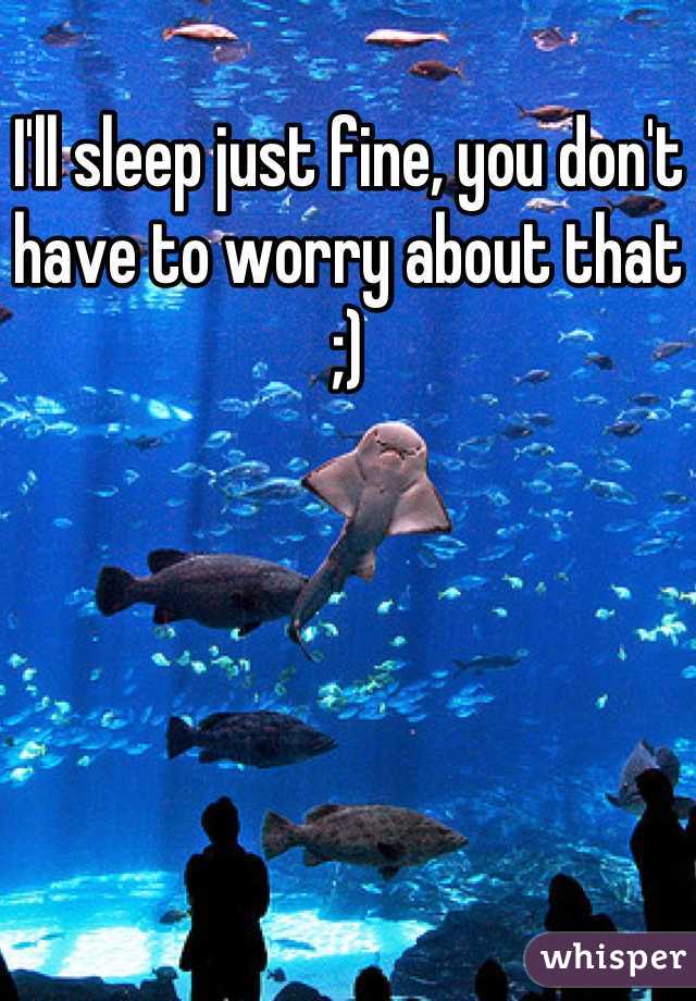 I'll sleep just fine, you don't have to worry about that ;)