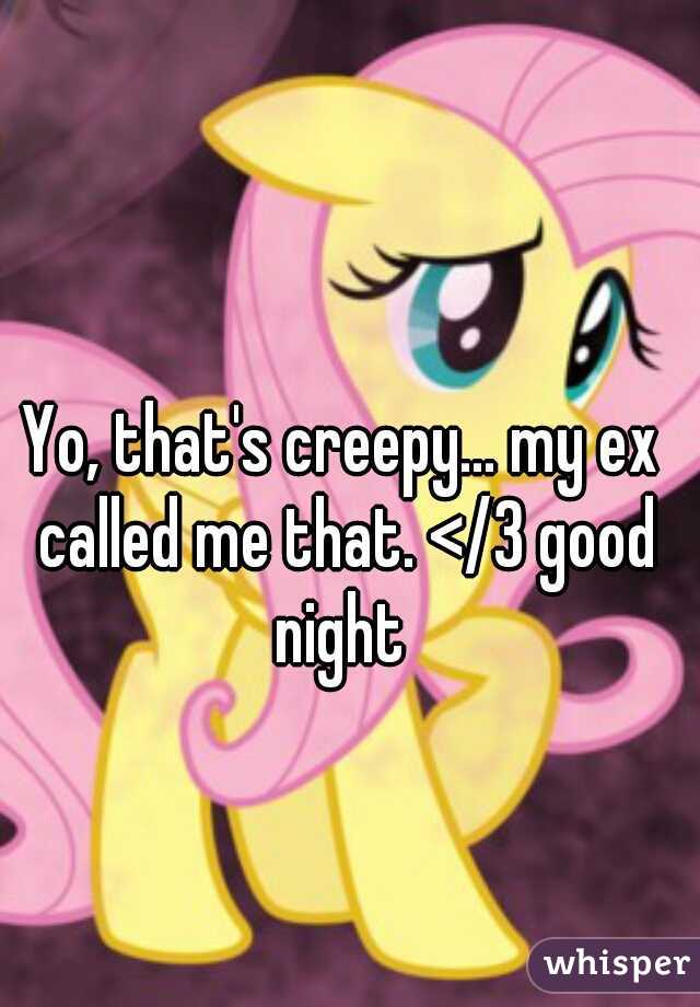 Yo, that's creepy... my ex called me that. </3 good night 