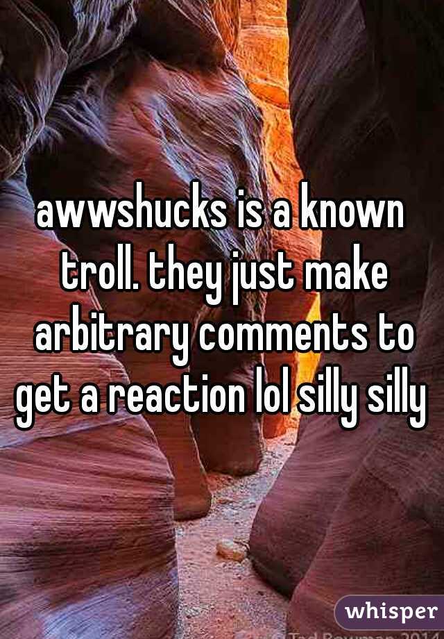 awwshucks is a known troll. they just make arbitrary comments to get a reaction lol silly silly 