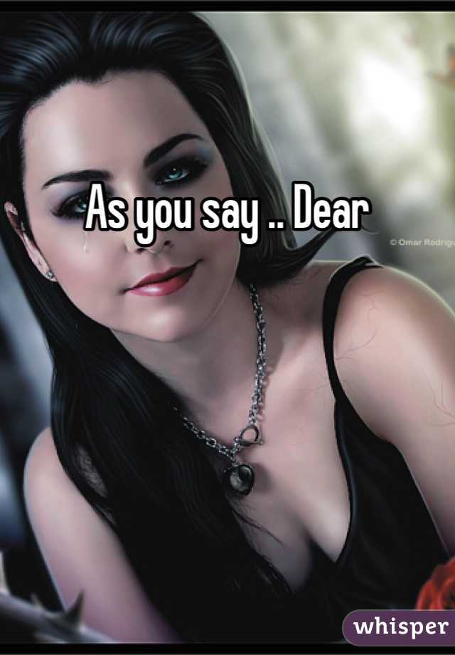 As you say .. Dear 