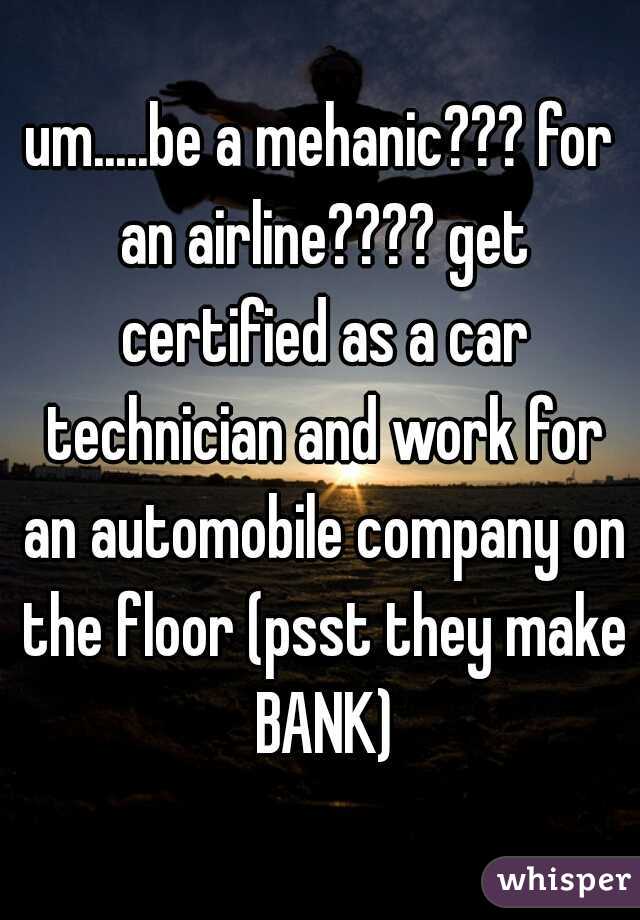 um.....be a mehanic??? for an airline???? get certified as a car technician and work for an automobile company on the floor (psst they make BANK)