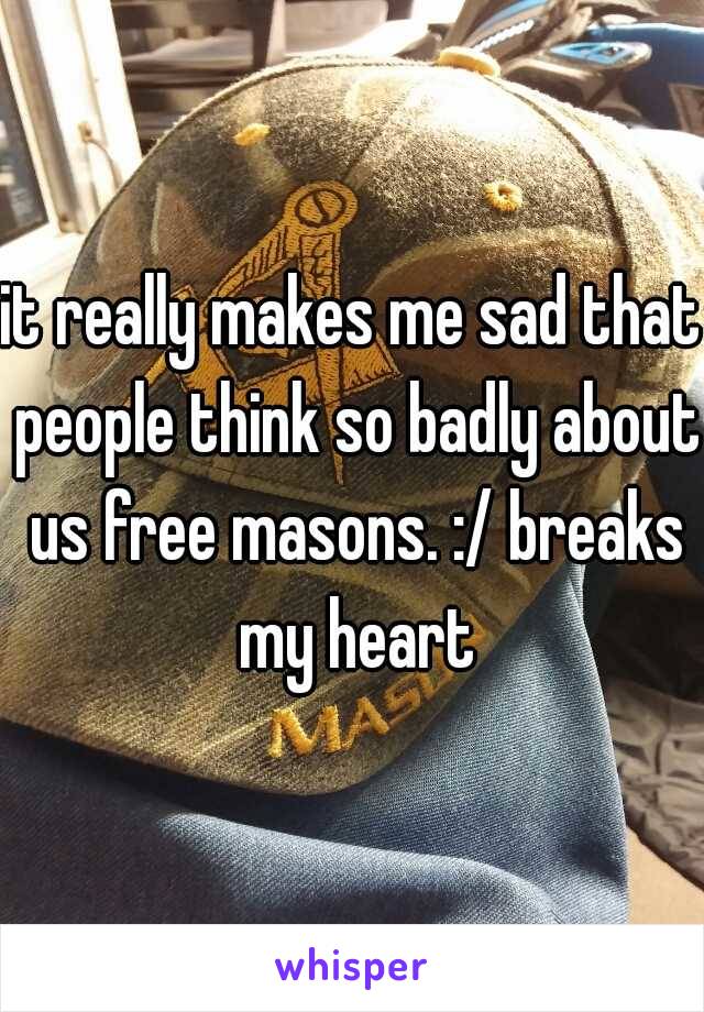 it really makes me sad that people think so badly about us free masons. :/ breaks my heart