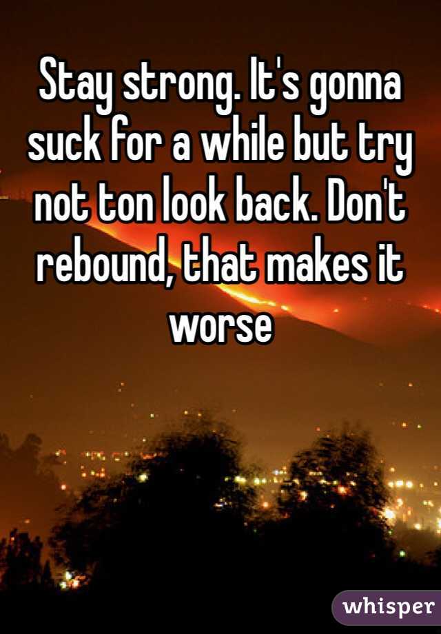 Stay strong. It's gonna suck for a while but try not ton look back. Don't rebound, that makes it worse