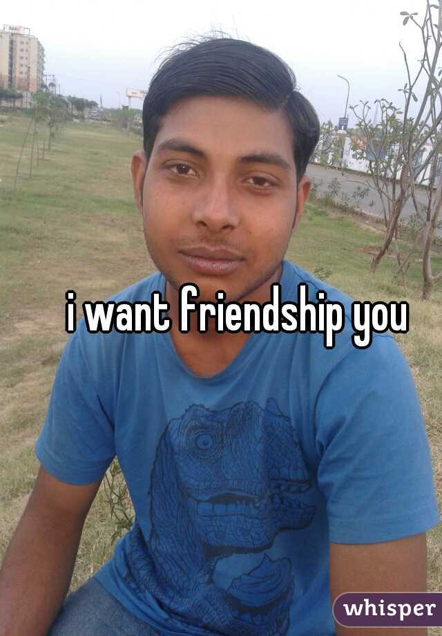 i want friendship you