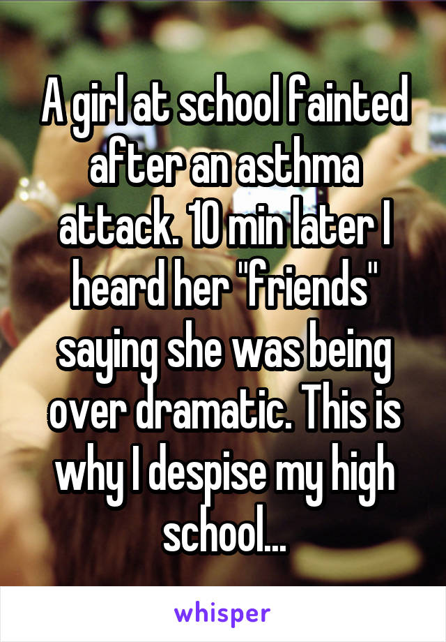 A girl at school fainted after an asthma attack. 10 min later I heard her "friends" saying she was being over dramatic. This is why I despise my high school...