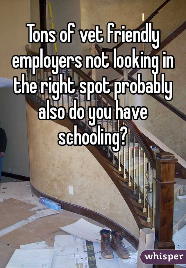 Tons of vet friendly employers not looking in the right spot probably also do you have schooling? 