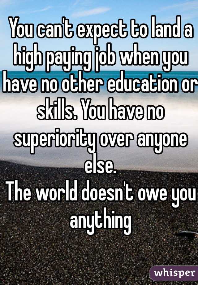 You can't expect to land a high paying job when you have no other education or skills. You have no superiority over anyone else.
The world doesn't owe you anything 