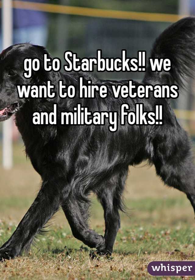 go to Starbucks!! we want to hire veterans and military folks!!